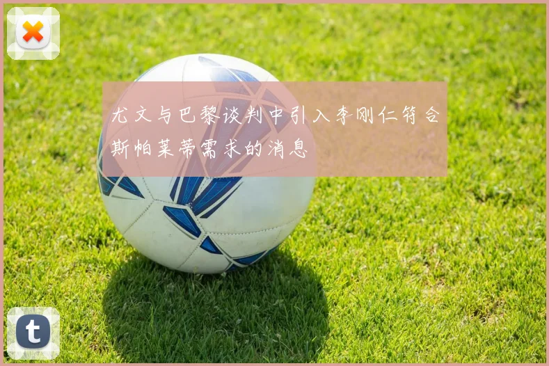 尤文与巴黎谈判中引入李刚仁符合斯帕莱蒂需求的消息