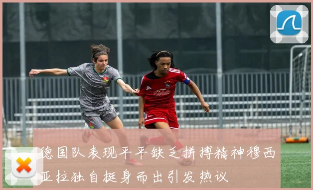 德国队表现平平缺乏拼搏精神穆西亚拉独自挺身而出引发热议