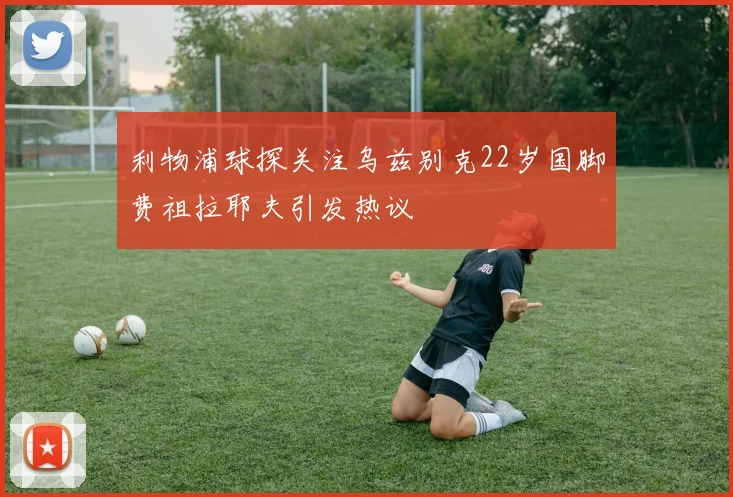 利物浦球探关注乌兹别克22岁国脚费祖拉耶夫引发热议