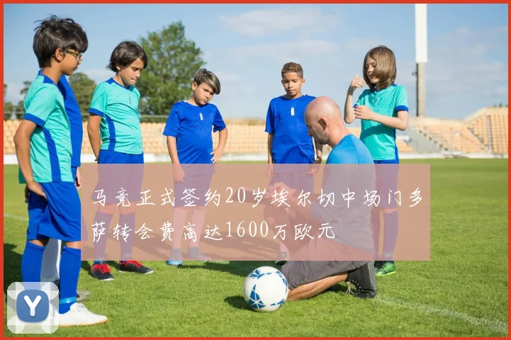 马竞正式签约20岁埃尔切中场门多萨转会费高达1600万欧元