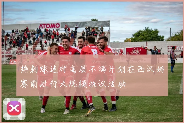 热刺球迷对高层不满计划在西汉姆赛前进行大规模抗议活动