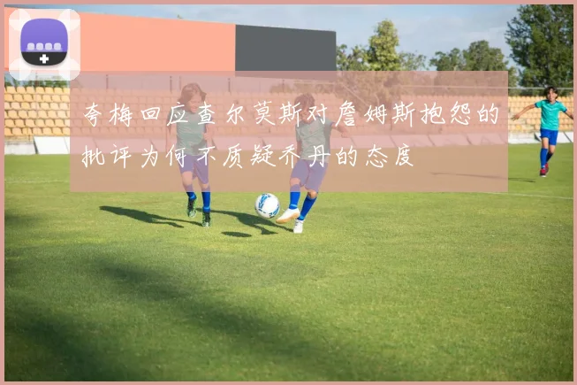 夸梅回应查尔莫斯对詹姆斯抱怨的批评为何不质疑乔丹的态度