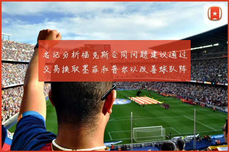 名记分析福克斯合同问题建议通过交易换取墨菲和普尔以改善球队阵容