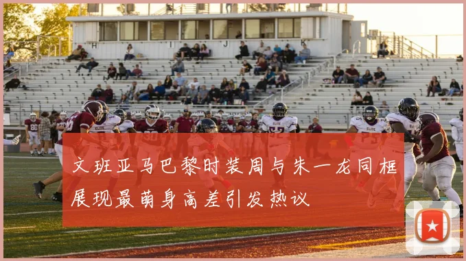 文班亚马巴黎时装周与朱一龙同框展现最萌身高差引发热议