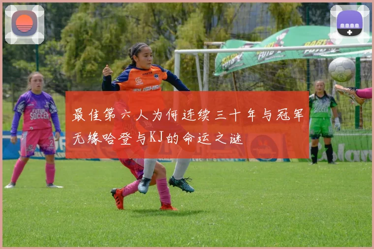 最佳第六人为何连续三十年与冠军无缘哈登与KJ的命运之谜