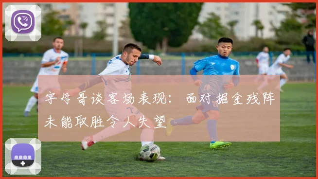 字母哥谈客场表现：面对掘金残阵未能取胜令人失望