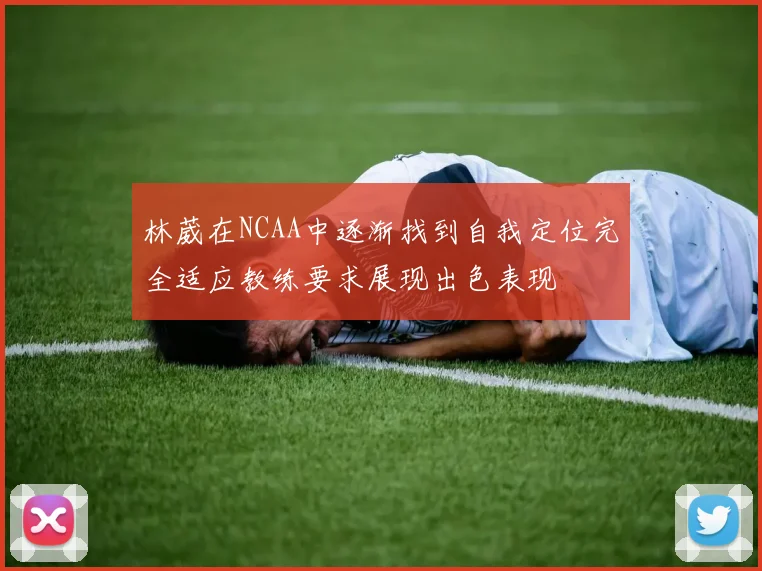 林葳在NCAA中逐渐找到自我定位完全适应教练要求展现出色表现