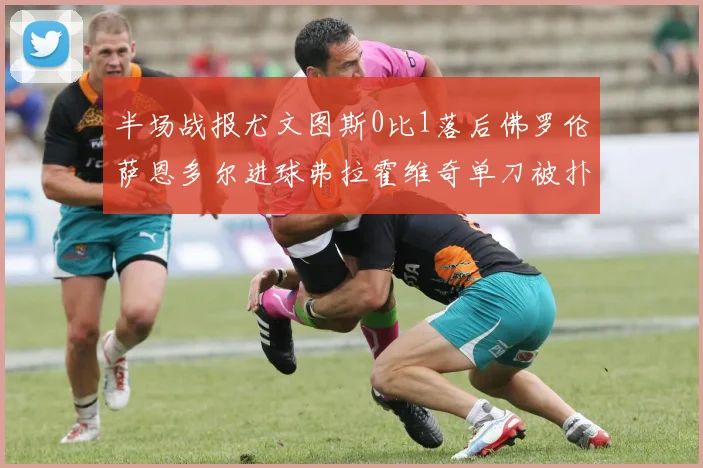 半场战报尤文图斯0比1落后佛罗伦萨恩多尔进球弗拉霍维奇单刀被扑救