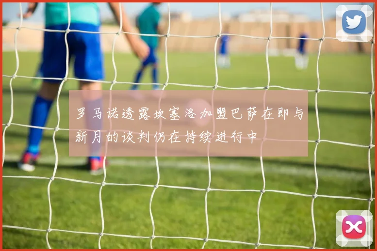 罗马诺透露坎塞洛加盟巴萨在即与新月的谈判仍在持续进行中
