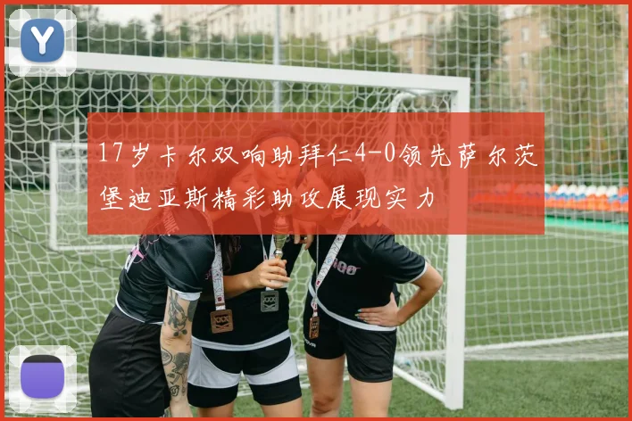 17岁卡尔双响助拜仁4-0领先萨尔茨堡迪亚斯精彩助攻展现实力