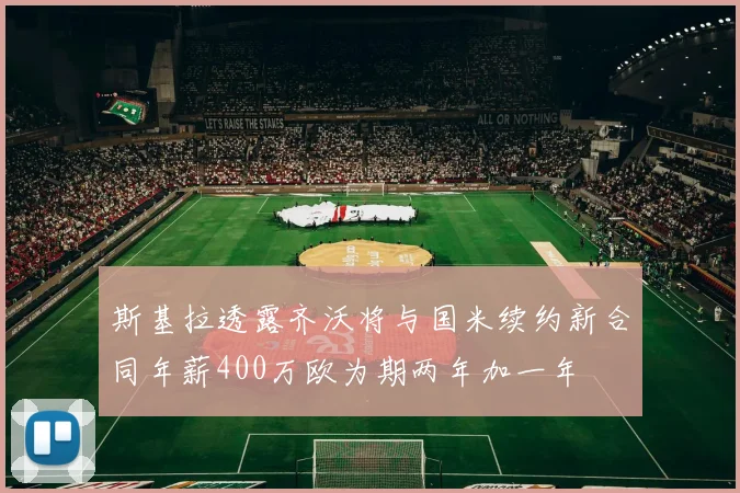 斯基拉透露齐沃将与国米续约新合同年薪400万欧为期两年加一年