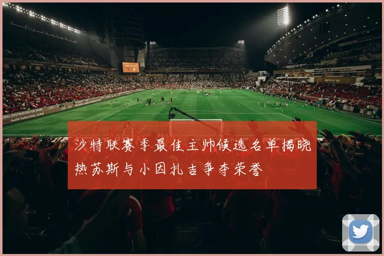 沙特联赛季最佳主帅候选名单揭晓热苏斯与小因扎吉争夺荣誉
