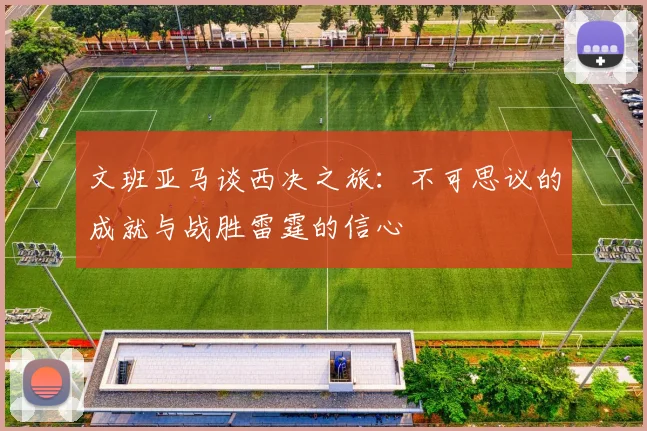 文班亚马谈西决之旅：不可思议的成就与战胜雷霆的信心