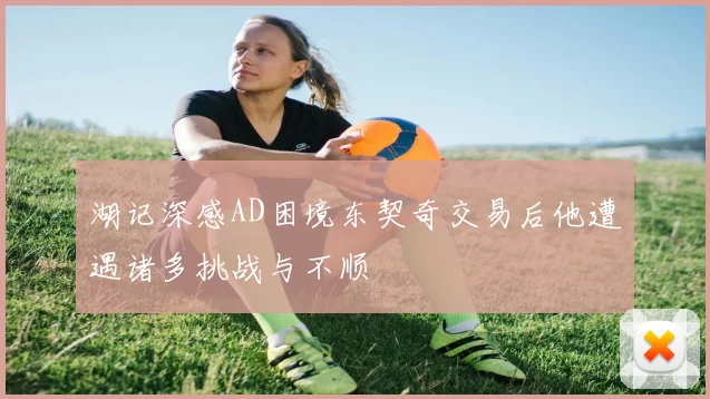 湖记深感AD困境东契奇交易后他遭遇诸多挑战与不顺