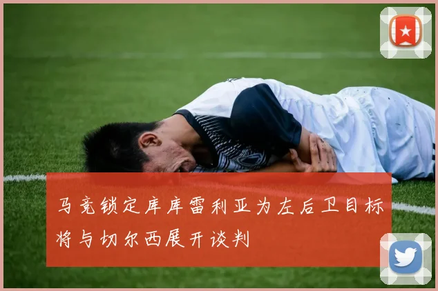 马竞锁定库库雷利亚为左后卫目标将与切尔西展开谈判