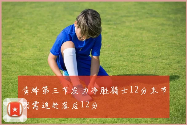 黄蜂第三节发力净胜骑士12分末节仍需追赶落后12分
