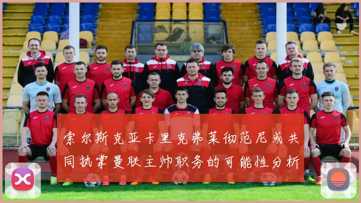 索尔斯克亚卡里克弗莱彻范尼或共同执掌曼联主帅职务的可能性分析