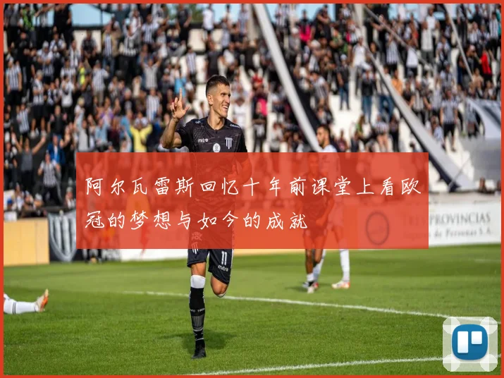 阿尔瓦雷斯回忆十年前课堂上看欧冠的梦想与如今的成就