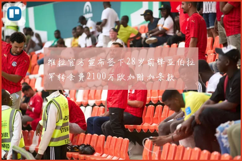维拉官方宣布签下28岁前锋亚伯拉罕转会费2100万欧加附加条款