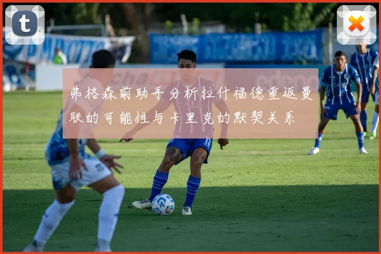 弗格森前助手分析拉什福德重返曼联的可能性与卡里克的默契关系