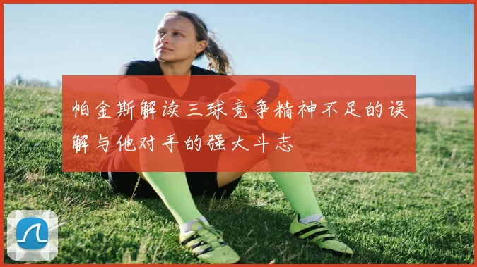 帕金斯解读三球竞争精神不足的误解与他对手的强大斗志