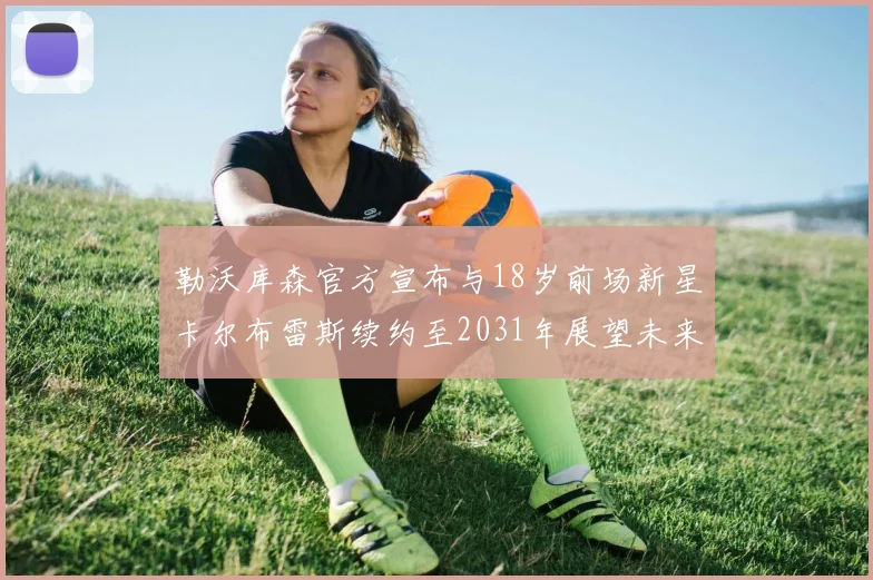 勒沃库森官方宣布与18岁前场新星卡尔布雷斯续约至2031年展望未来