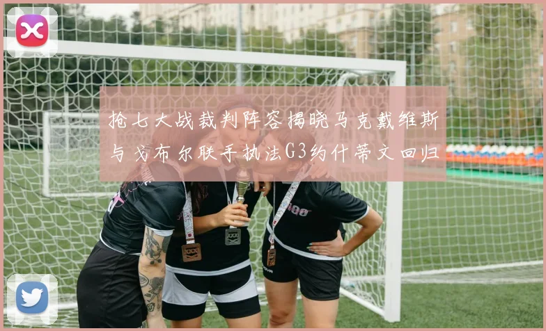 抢七大战裁判阵容揭晓马克戴维斯与戈布尔联手执法G3约什蒂文回归G2