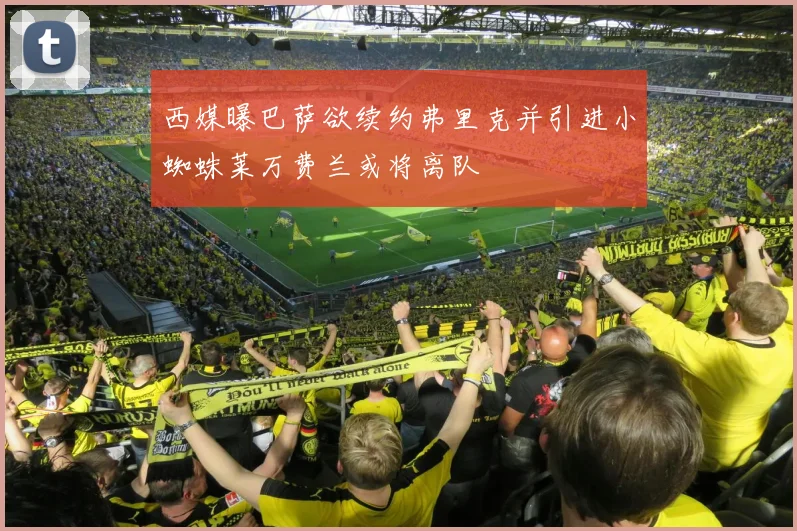 西媒曝巴萨欲续约弗里克并引进小蜘蛛莱万费兰或将离队