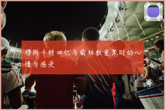 穆斯卡特回忆与前助教重聚时的心情与感受