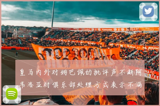 皇马内外对姆巴佩的批评声不断阿韦洛亚对俱乐部处理方式表示不满